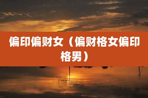 偏印偏财女(偏财格女偏印格男)