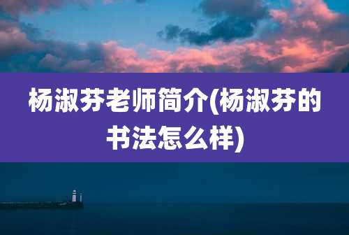 杨淑芬老师简介(杨淑芬的书法怎么样)