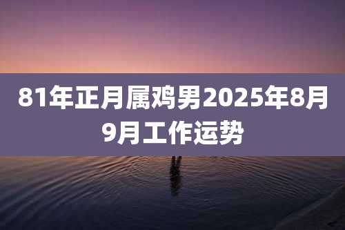 81年正月属鸡男2025年8月9月工作运势