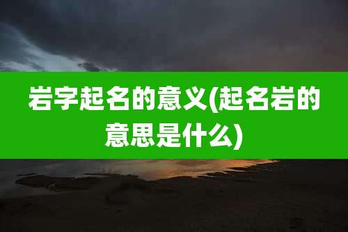 岩字起名的意义(起名岩的意思是什么)