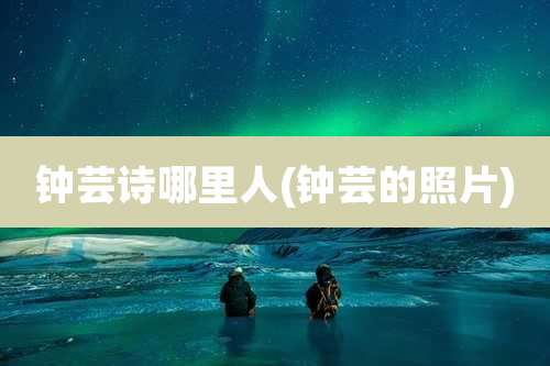 钟芸诗哪里人(钟芸的照片)