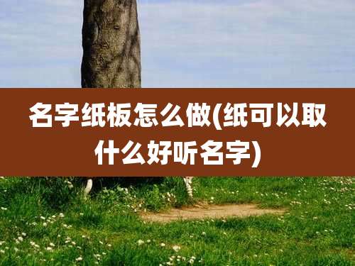 名字纸板怎么做(纸可以取什么好听名字)