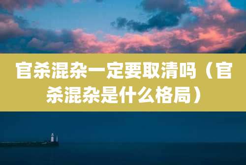 官杀混杂一定要取清吗(官杀混杂是什么格局)