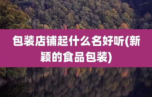 包装店铺起什么名好听(新颖的食品包装)