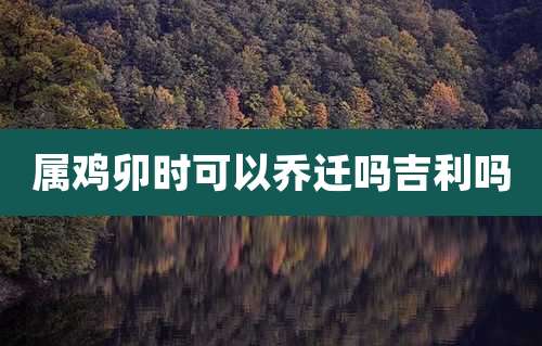 属鸡卯时可以乔迁吗吉利吗