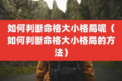 如何判断命格大小格局呢(如何判断命格大小格局的方法)