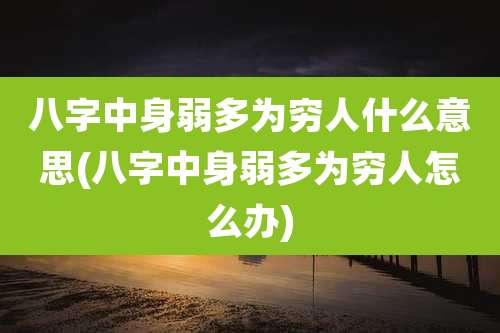 八字中身弱多为穷人什么意思(八字中身弱多为穷人怎么办)