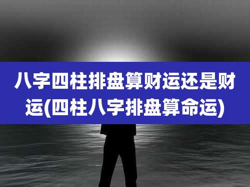八字四柱排盘算财运还是财运(四柱八字排盘算命运)