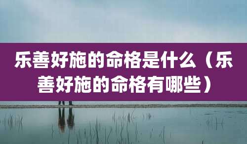 乐善好施的命格是什么(乐善好施的命格有哪些)