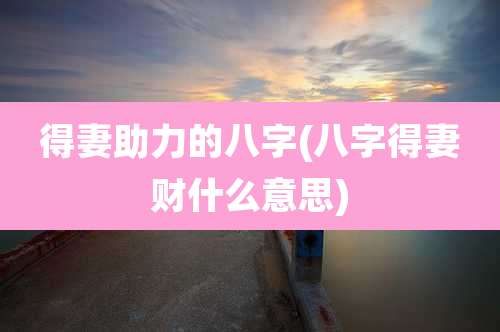 得妻助力的八字(八字得妻财什么意思)