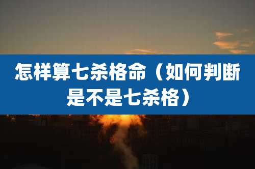 怎样算七杀格命(如何判断是不是七杀格)