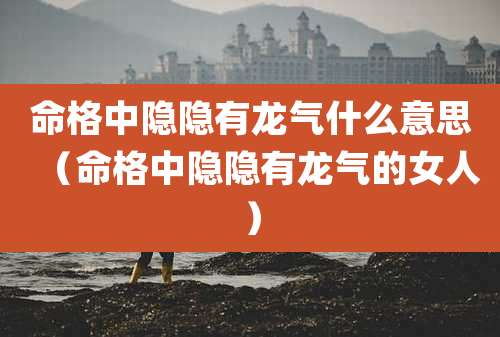 命格中隐隐有龙气什么意思(命格中隐隐有龙气的女人)