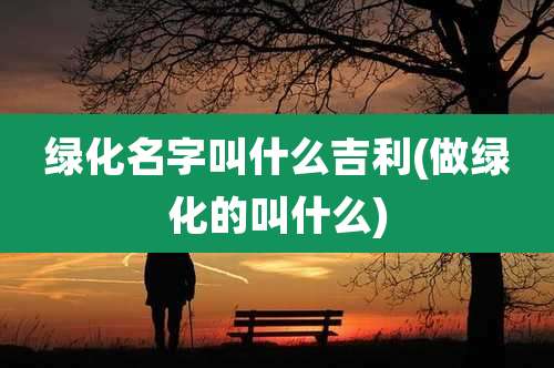 绿化名字叫什么吉利(做绿化的叫什么)