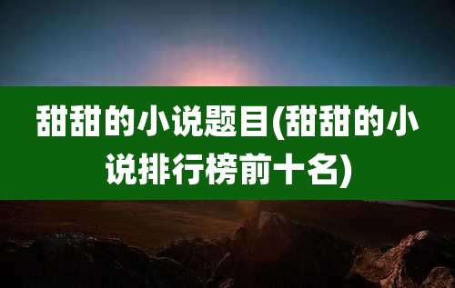 甜甜的小说题目(甜甜的小说排行榜前十名)