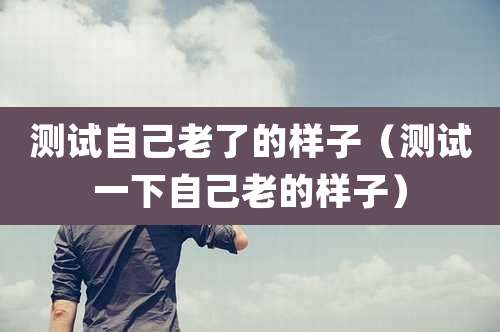 测试自己老了的样子(测试一下自己老的样子)