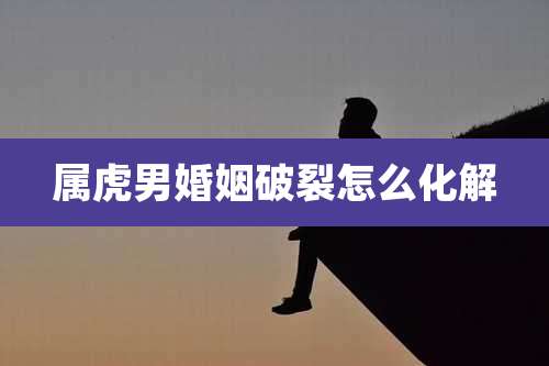 属虎男婚姻破裂怎么化解