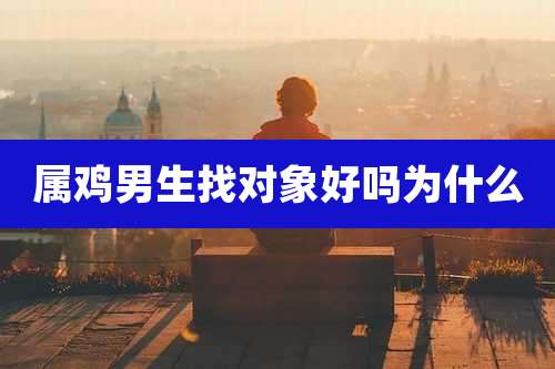 属鸡男生找对象好吗为什么