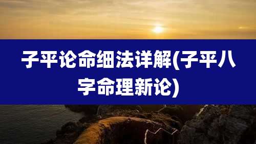 子平论命细法详解(子平八字命理新论)