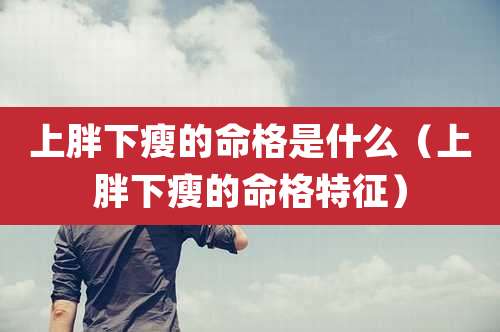 上胖下瘦的命格是什么(上胖下瘦的命格特征)