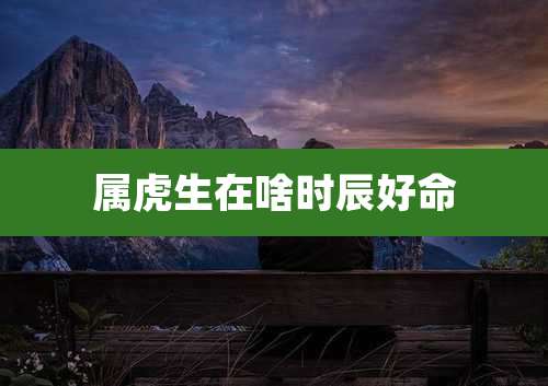 属虎生在啥时辰好命