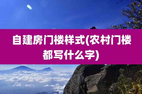 自建房门楼样式(农村门楼都写什么字)