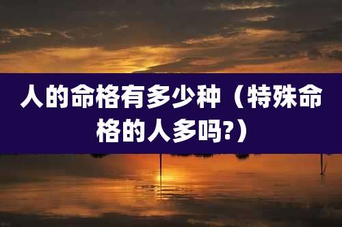 人的命格有多少种(特殊命格的人多吗?)