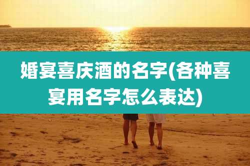 婚宴喜庆酒的名字(各种喜宴用名字怎么表达)