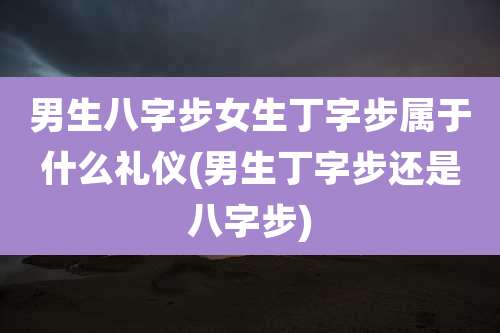 男生八字步女生丁字步属于什么礼仪(男生丁字步还是八字步)