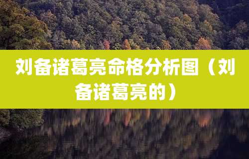 刘备诸葛亮命格分析图(刘备诸葛亮的)