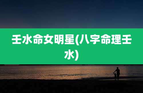 壬水命女明星(八字命理壬水)