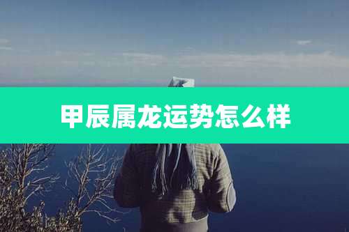 甲辰属龙运势怎么样