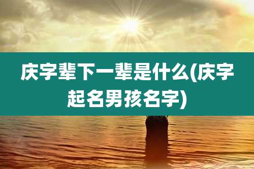 庆字辈下一辈是什么(庆字起名男孩名字)