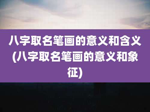八字取名笔画的意义和含义(八字取名笔画的意义和象征)
