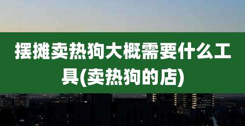 摆摊卖热狗大概需要什么工具(卖热狗的店)