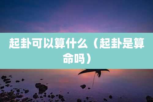 起卦可以算什么(起卦是算命吗)