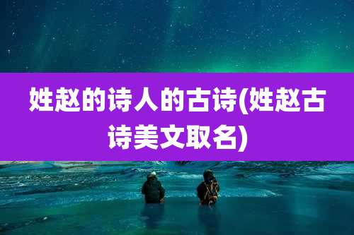 姓赵的诗人的古诗(姓赵古诗美文取名)