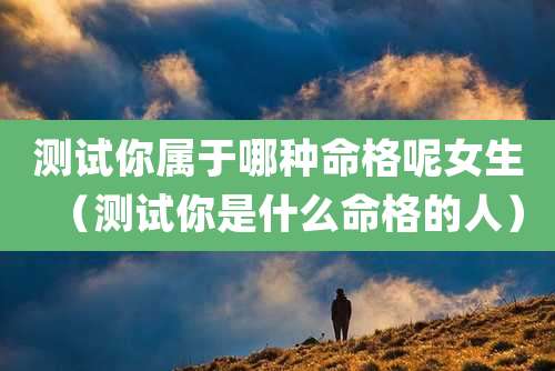 测试你属于哪种命格呢女生(测试你是什么命格的人)