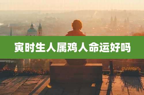 寅时生人属鸡人命运好吗
