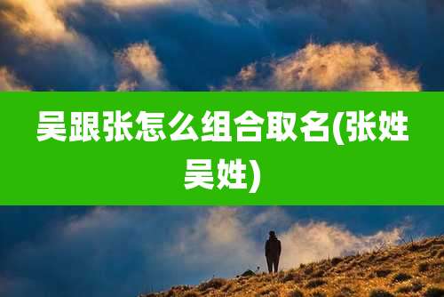吴跟张怎么组合取名(张姓吴姓)