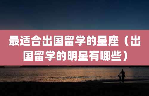 最适合出国留学的星座(出国留学的明星有哪些)