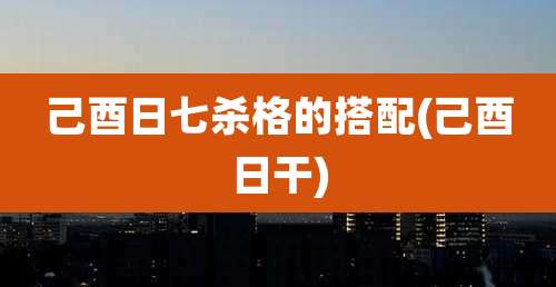 己酉日七杀格的搭配(己酉日干)
