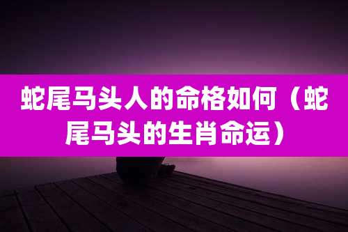 蛇尾马头人的命格如何（蛇尾马头的生肖命运）