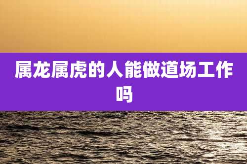 属龙属虎的人能做道场工作吗