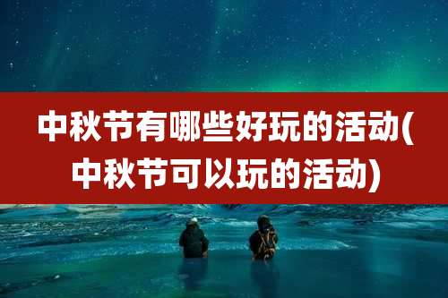 中秋节有哪些好玩的活动(中秋节可以玩的活动)
