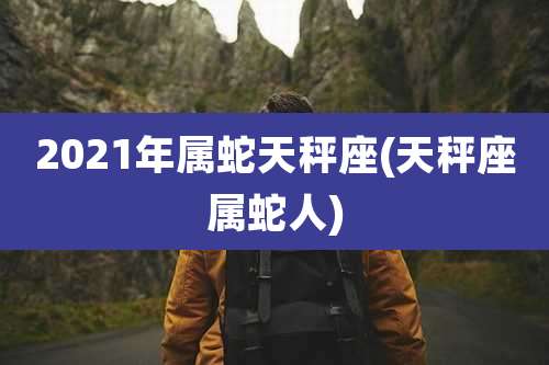 2021年属蛇天秤座(天秤座属蛇人)