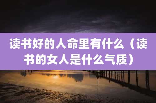 读书好的人命里有什么(读书的女人是什么气质)