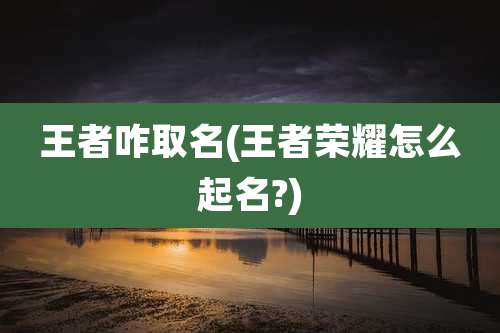 王者咋取名(王者荣耀怎么起名?)