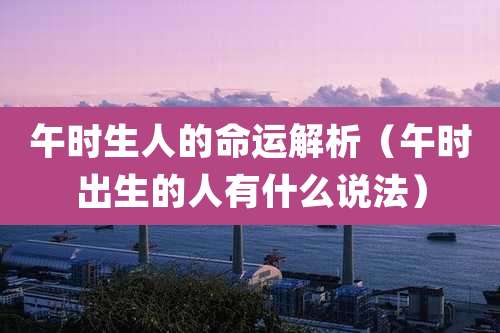 午时生人的命运解析（午时出生的人有什么说法）