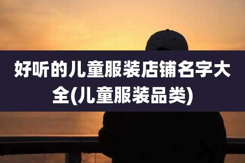 好听的儿童服装店铺名字大全(儿童服装品类)
