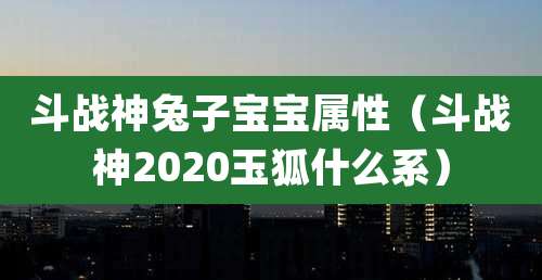 斗战神兔子宝宝属性(斗战神2020玉狐什么系)
